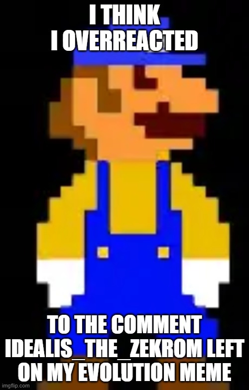i think i overreacted; to the comment idealis_the_zekrom left on my evolution meme | image tagged in luigi | made w/ Imgflip meme maker