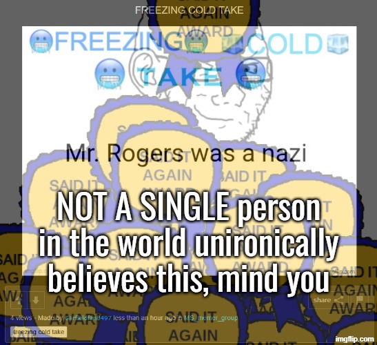 NOT A SINGLE person in the world unironically believes this, mind you | made w/ Imgflip meme maker