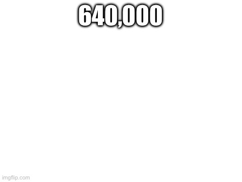 Blank White Template | 640,000 | image tagged in blank white template | made w/ Imgflip meme maker
