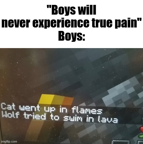 "Boys will never experience true pain"
Boys: | made w/ Imgflip meme maker