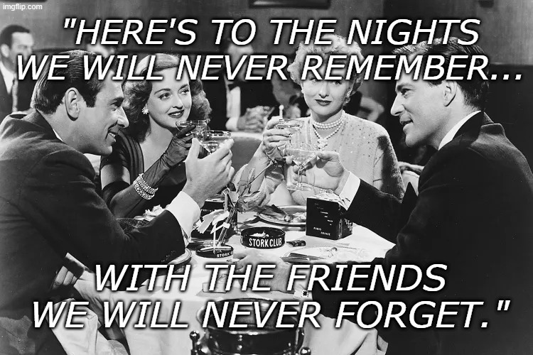 Good Friends | "Here's to the nights we will never remember... With the friends we will never forget." | image tagged in friends,good times,never forget | made w/ Imgflip meme maker