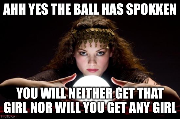 Fortune teller | Ahh yes the ball has spokken You will neither get that girl nor will you get any girl | image tagged in fortune teller | made w/ Imgflip meme maker