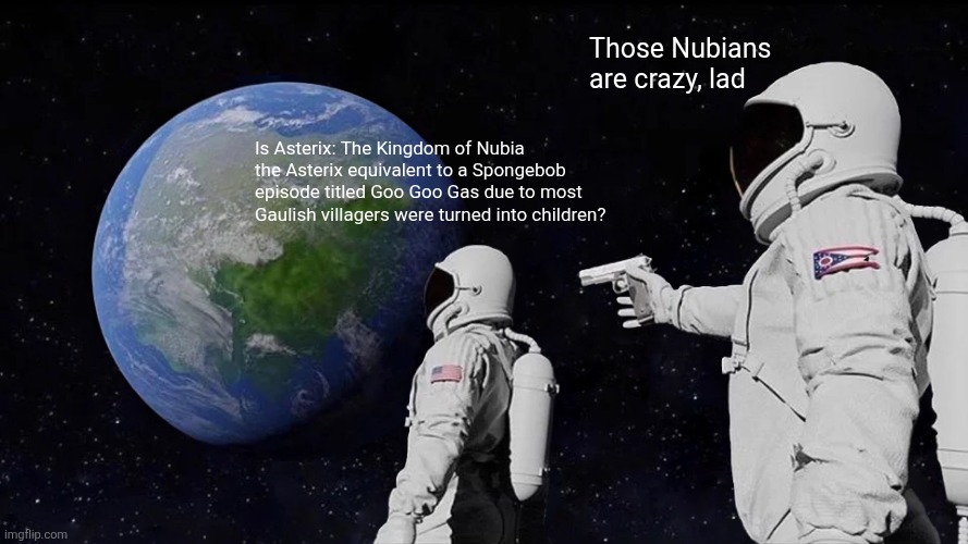 Always Has Been Meme | Those Nubians are crazy, lad; Is Asterix: The Kingdom of Nubia the Asterix equivalent to a Spongebob episode titled Goo Goo Gas due to most Gaulish villagers were turned into children? | image tagged in memes,always has been,double,asterix,spot the difference | made w/ Imgflip meme maker