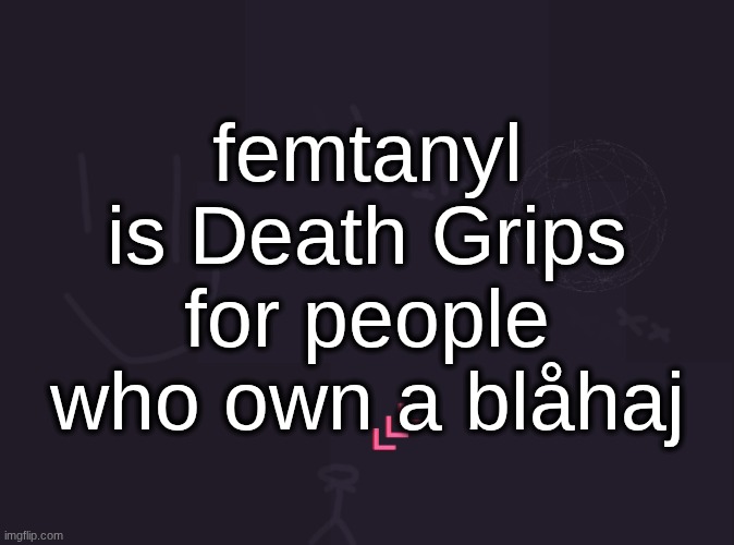 vik's image | femtanyl is Death Grips for people who own a blåhaj | image tagged in vik's image | made w/ Imgflip meme maker