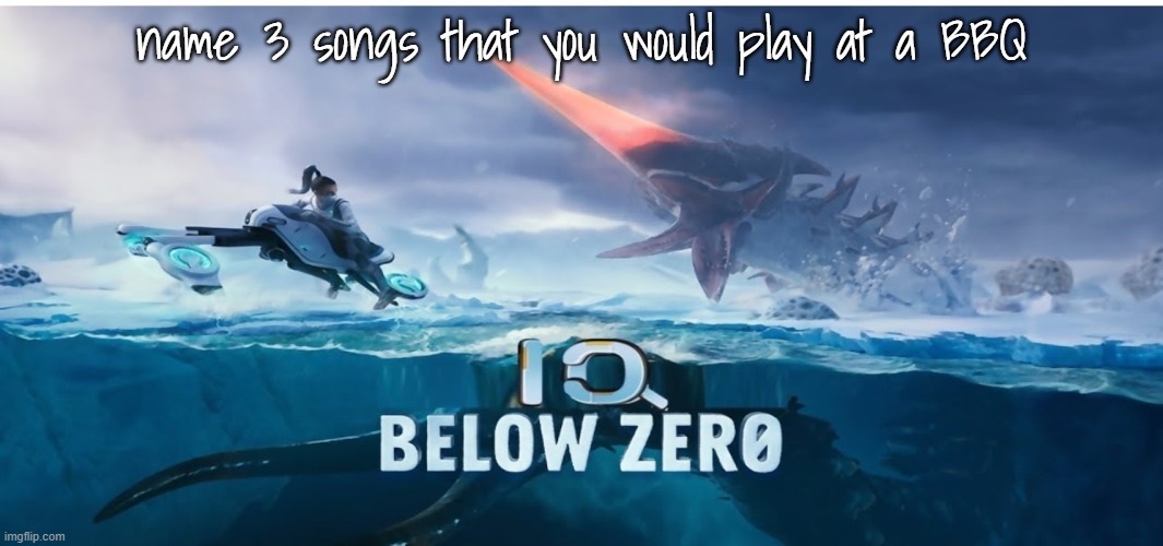 doing this because I get to make the playlist for the family BBQ :D | name 3 songs that you would play at a BBQ | image tagged in iq below zero | made w/ Imgflip meme maker