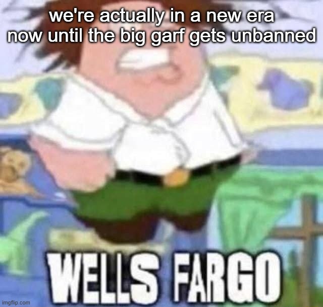 WELLS FARGO | we're actually in a new era now until the big garf gets unbanned | image tagged in wells fargo | made w/ Imgflip meme maker