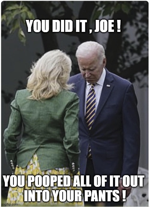 Jill scolds Joe Biden and he pouts | you did it , joe ! YOU POOPED ALL OF IT OUT 
INTO YOUR PANTS ! | image tagged in jill scolds joe biden and he pouts | made w/ Imgflip meme maker