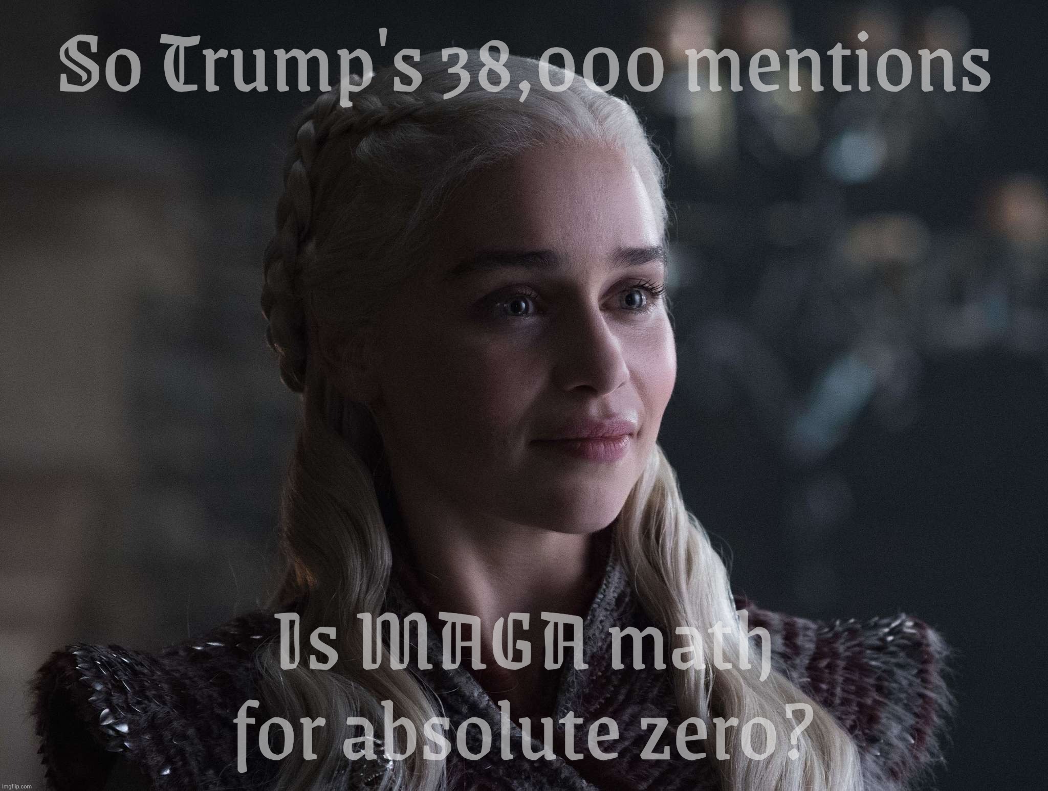 Daenerys | So Trump's 38,000 mentions; Is MAGA math for absolute zero? | image tagged in daenerys | made w/ Imgflip meme maker