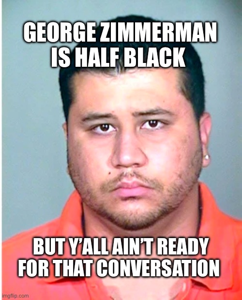 They’re just gonna ignore it because it don’t suit their narrative | George Zimmerman is half black; But y’all ain’t ready for that conversation | image tagged in memes | made w/ Imgflip meme maker