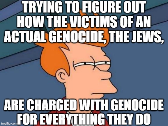 Futurama Fry Meme | trying to figure out how the victims of an actual genocide, the jews, are charged with genocide for everything they do | image tagged in memes,futurama fry | made w/ Imgflip meme maker