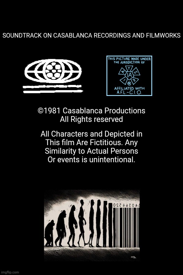 Soundtrack on Casablanca Recordings and FilmWorks; ©1981 Casablanca Productions
All Rights reserved; All Characters and Depicted in
This film Are Fictitious. Any
Similarity to Actual Persons
Or events is unintentional. | image tagged in free | made w/ Imgflip meme maker