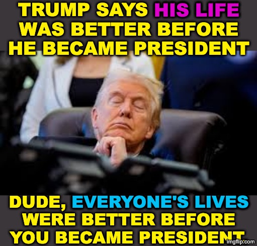 trump says his life
was better before he became president Dude, everyone's lives
were better before you became president. his life everyone' | made w/ Imgflip meme maker