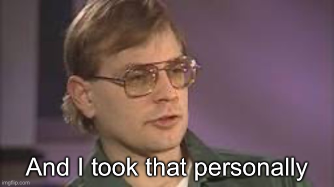 And I took that personally | image tagged in dahmer | made w/ Imgflip meme maker