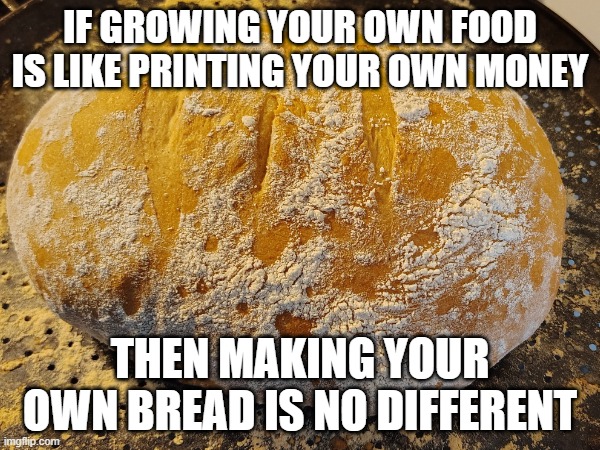 If growing your own food is like printing your own money, then baking your own bread is like printing your own money, too. | If growing your own food is like printing your own money; Then making your own bread is no different | image tagged in bread,growing your own food | made w/ Imgflip meme maker