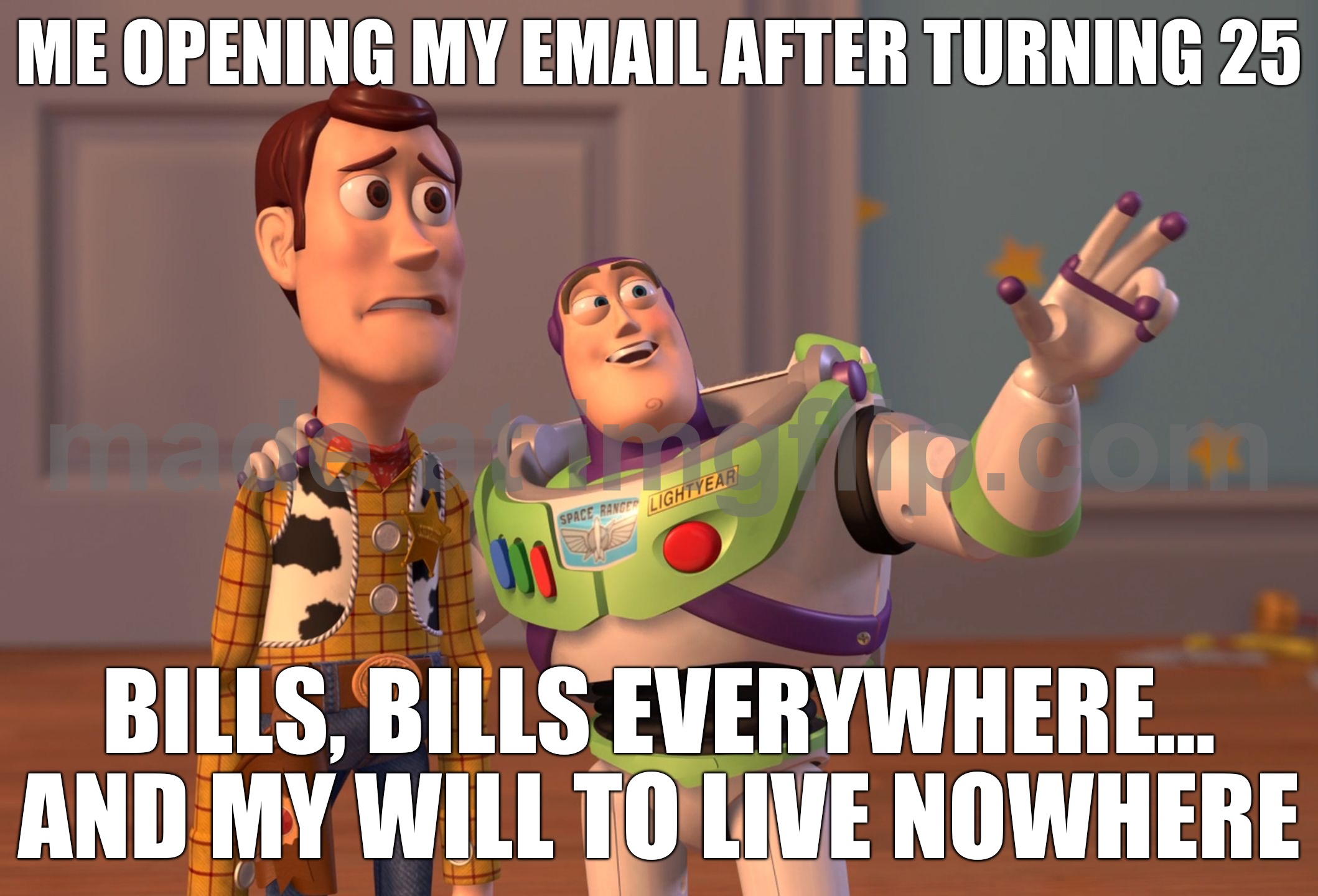 ME OPENING MY EMAIL AFTER TURNING 25; BILLS, BILLS EVERYWHERE… AND MY WILL TO LIVE NOWHERE | ME OPENING MY EMAIL AFTER TURNING 25; BILLS, BILLS EVERYWHERE… AND MY WILL TO LIVE NOWHERE | image tagged in memes,x x everywhere,will,live,email,existentialism | made w/ Imgflip meme maker
