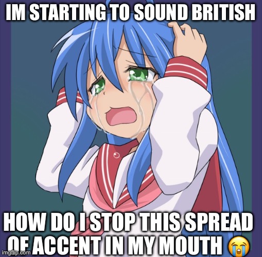 IM NOT EVEN LATINO ANYMORE WTF??!! | IM STARTING TO SOUND BRITISH; HOW DO I STOP THIS SPREAD OF ACCENT IN MY MOUTH 😭 | image tagged in konata too many a | made w/ Imgflip meme maker