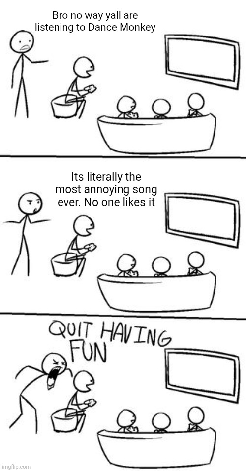 I luv it | Bro no way yall are listening to Dance Monkey; Its literally the most annoying song ever. No one likes it | image tagged in quit having fun,dance monkey,tones and i | made w/ Imgflip meme maker