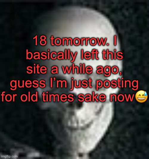 . | 18 tomorrow. I basically left this site a while ago, guess I’m just posting for old times sake now😅 | image tagged in skull | made w/ Imgflip meme maker