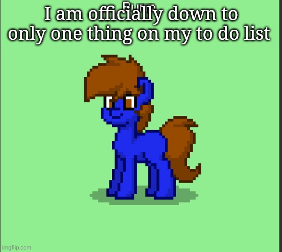WELCOME TO THE AMAZING DIGITAL CIRCUS | I am officially down to only one thing on my to do list | image tagged in pony pump except in pony town | made w/ Imgflip meme maker
