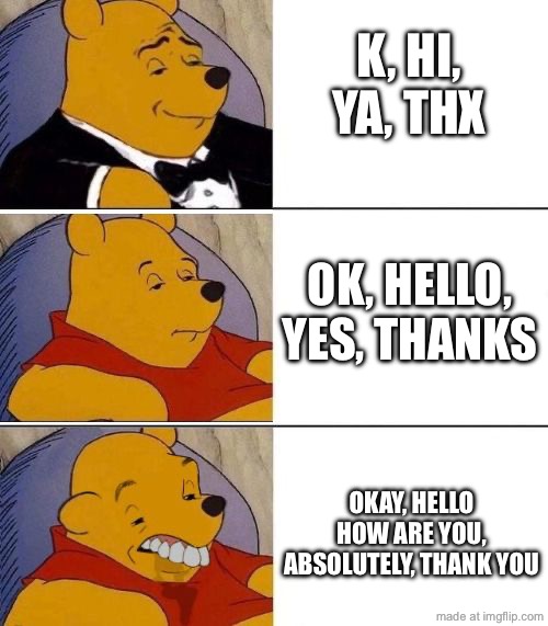 abbreviations | k, hi, ya, thx; ok, hello, yes, thanks; okay, hello how are you, absolutely, thank you | image tagged in tuxedo on top winnie the pooh 3 panel,abbreviations,k,hi,memes,funny | made w/ Imgflip meme maker