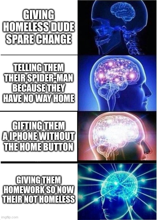 Expanding Brain Meme | Giving homeless dude spare change; telling them their spider-man because they have no way home; Gifting them a iphone without the home button; Giving them HOMEwork so now their not homeless | image tagged in memes,expanding brain | made w/ Imgflip meme maker