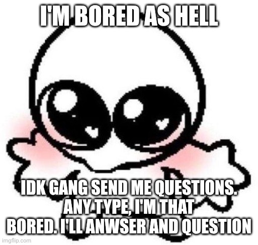 .... eh this won't end badly, surly | I'm bored as hell; Idk gang send me questions. Any type, I'm that bored. I'll anwser and question | image tagged in silly lil guy | made w/ Imgflip meme maker
