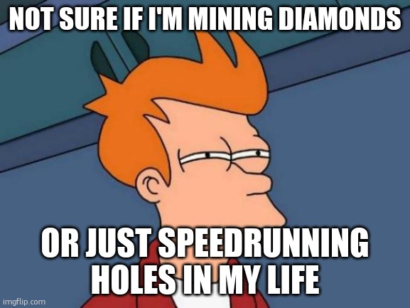 Futurama Fry Meme | NOT SURE IF I'M MINING DIAMONDS; OR JUST SPEEDRUNNING HOLES IN MY LIFE | image tagged in memes,futurama fry | made w/ Imgflip meme maker