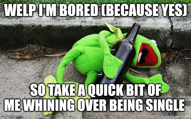 Yes ik this is cringe, BUT DAMN I'M SO DESPERATE I'M CONSIDERING ONLINE DATING FR | Welp I'm bored (because yes); SO TAKE A QUICK BIT OF ME WHINING OVER BEING SINGLE | image tagged in drunk kermit | made w/ Imgflip meme maker