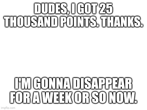 Yay | Dudes, I got 25 thousand points. Thanks. I'm gonna disappear for a week or so now. | image tagged in p | made w/ Imgflip meme maker