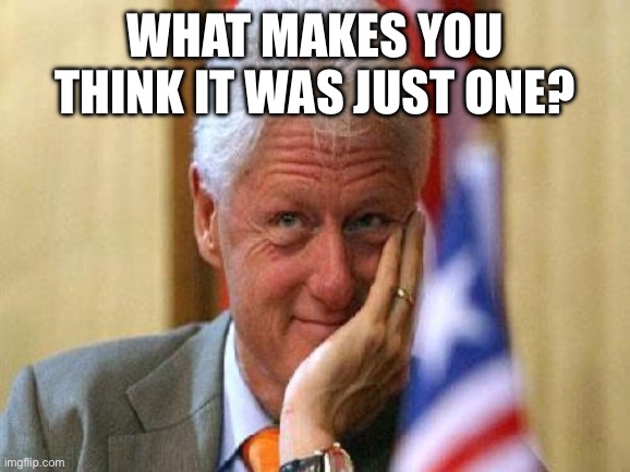 smiling bill clinton | What makes you think it was just one? | image tagged in smiling bill clinton | made w/ Imgflip meme maker