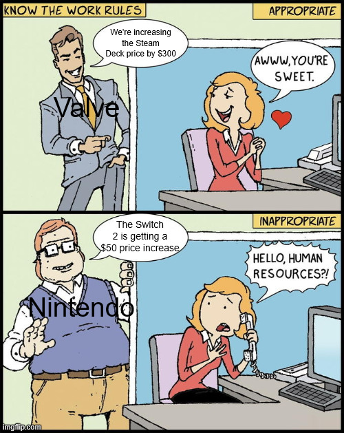 Either way the rising prices aren't good | We're increasing the Steam Deck price by $300; Valve; The Switch 2 is getting a $50 price increase; Nintendo | image tagged in hello human resources,nintendo,valve,steam deck | made w/ Imgflip meme maker
