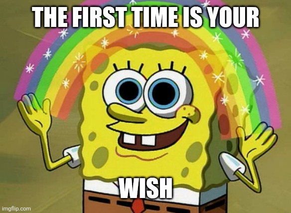 The first time is your wish :) | The first time is your; Wish | image tagged in memes,imagination spongebob | made w/ Imgflip meme maker