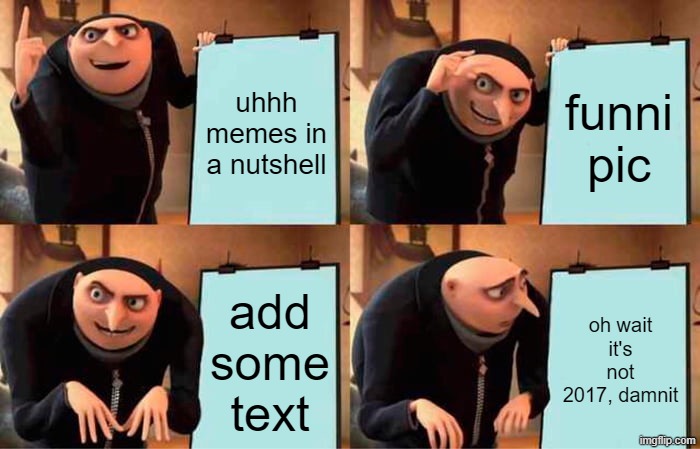memes in a nutshell | uhhh memes in a nutshell; funni pic; add some text; oh wait it's not 2017, damnit | image tagged in memes,gru's plan | made w/ Imgflip meme maker