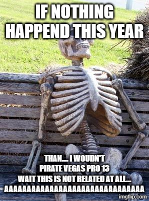 wth i made | if nothing happend this year; than.... i woudn't pirate vegas pro 13
wait this is not related at all... AAAAAAAAAAAAAAAAAAAAAAAAAAAAAAA | image tagged in memes,waiting skeleton | made w/ Imgflip meme maker