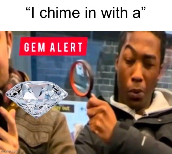 Gem Alert | “I chime in with a” | image tagged in gem alert | made w/ Imgflip meme maker