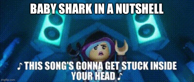 Do any of you hate baby shark | Baby shark in a nutshell | image tagged in this songs gonna get stuck inside your head | made w/ Imgflip meme maker