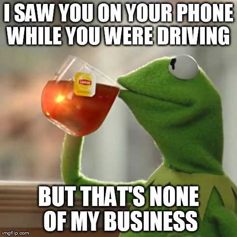 Don't come crying to me because your phone wrecked your new set of wheels | I SAW YOU ON YOUR PHONE WHILE YOU WERE DRIVING  BUT THAT'S NONE OF MY BUSINESS | image tagged in memes,but thats none of my business,kermit the frog | made w/ Imgflip meme maker