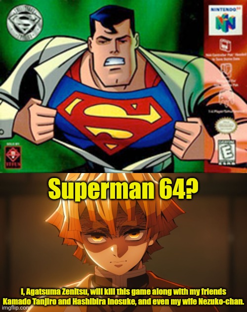Agatsuma Zenitsu gets pissed off by Superman 64 (ruining another fill-in meme) | Superman 64? I, Agatsuma Zenitsu, will kill this game along with my friends Kamado Tanjiro and Hashibira Inosuke, and even my wife Nezuko-chan. | image tagged in demon slayer,zenitsu,superman 64,memes | made w/ Imgflip meme maker