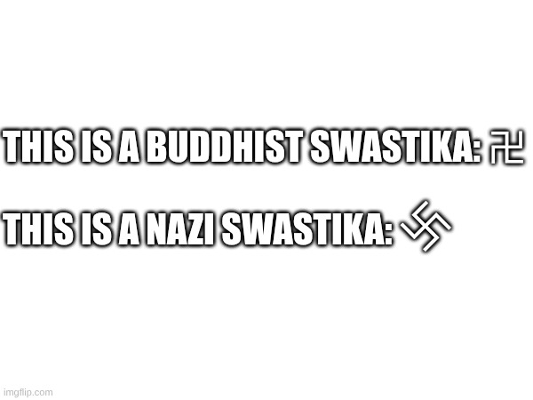learn the difference before you talm bout sum "Nazi swastika" (mods this is purely educational on the differences between them) | this is a Buddhist swastika: 卍
 
This is a nazi swastika:; 卐 | made w/ Imgflip meme maker