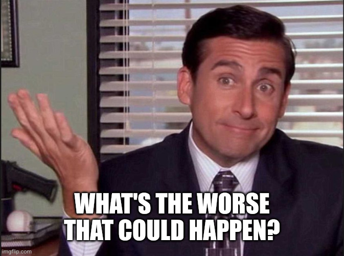 Michael Scott | What's the worse that could happen? | image tagged in michael scott | made w/ Imgflip meme maker