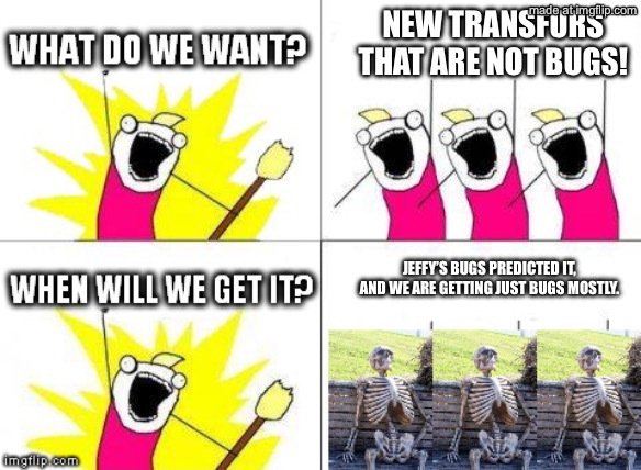 LATIMAXXXXXXX! | New transfurs that are not bugs! Jeffy’s bugs predicted it, and we are getting just BUGS mostly. | image tagged in what do we want with waiting skeletons | made w/ Imgflip meme maker