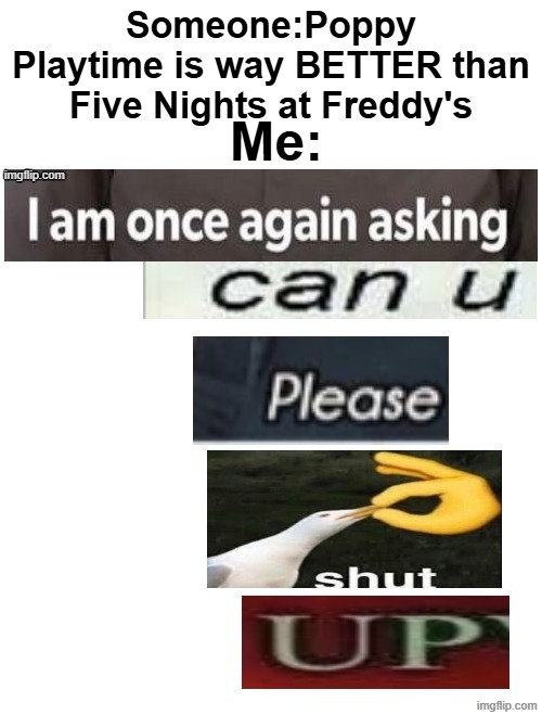 I am once asking again can you please SHUT UP | Someone:Poppy Playtime is way BETTER than Five Nights at Freddy's; Me: | image tagged in i am once asking again can you please shut up | made w/ Imgflip meme maker