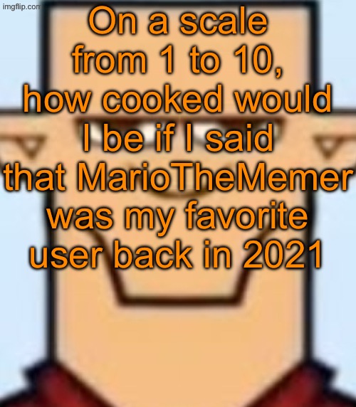 Cause ever since he became Quentin he lowkey chill | On a scale from 1 to 10, how cooked would I be if I said that MarioTheMemer was my favorite user back in 2021 | image tagged in sped tyler | made w/ Imgflip meme maker