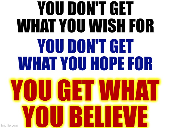 You Get What You Believe You'll Get.  Change What You Believe You Can Be, Do Or Become | You don't get what you wish for; You don't get what you hope for; You get what you believe | image tagged in memes,believe you can,believe,believe in yourself,what do you want,believe it's already yours | made w/ Imgflip meme maker