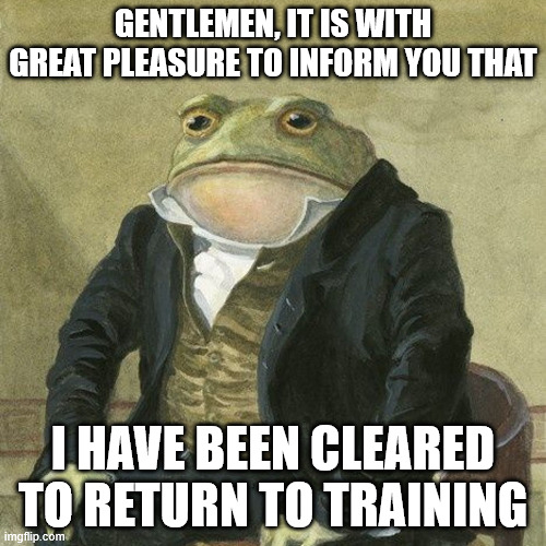 Gentlemen, it is with great pleasure to inform you that | Gentlemen, it is with great pleasure to inform you that; I have been cleared to return to training | image tagged in gentlemen it is with great pleasure to inform you that | made w/ Imgflip meme maker