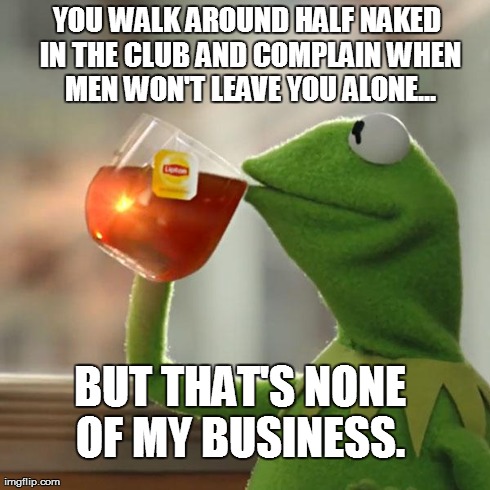 But That's None Of My Business Meme | YOU WALK AROUND HALF NAKED IN THE CLUB AND COMPLAIN WHEN MEN WON'T LEAVE YOU ALONE... BUT THAT'S NONE OF MY BUSINESS. | image tagged in memes,but thats none of my business,kermit the frog | made w/ Imgflip meme maker