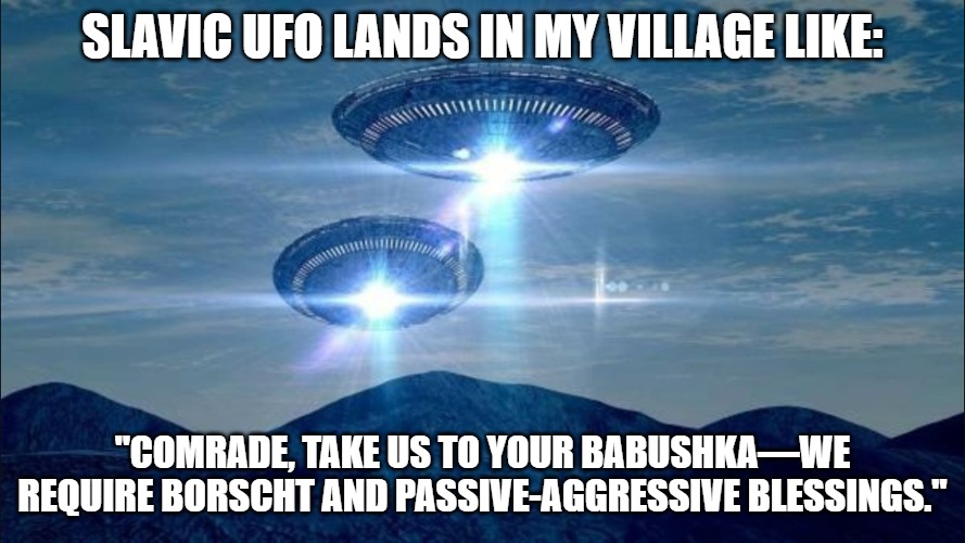 UFO VISIT | SLAVIC UFO LANDS IN MY VILLAGE LIKE:; "COMRADE, TAKE US TO YOUR BABUSHKA—WE REQUIRE BORSCHT AND PASSIVE-AGGRESSIVE BLESSINGS." | image tagged in ufo visit,slavic ufo | made w/ Imgflip meme maker