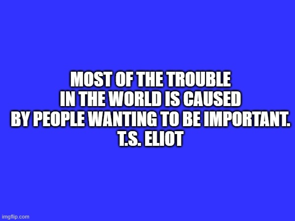 Most of the trouble in the world is caused by people wanting to be important.
T.S. ELIOT | made w/ Imgflip meme maker