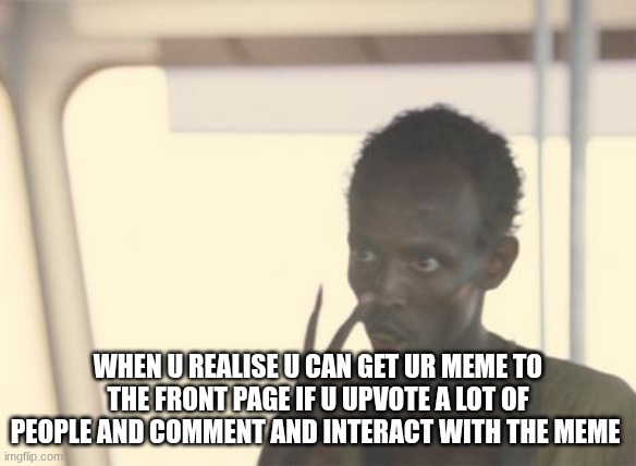 Is this upvote begging??? idk | when u realise u can get ur meme to the front page if u upvote a lot of people and comment and interact with the meme | image tagged in memes,i'm the captain now | made w/ Imgflip meme maker