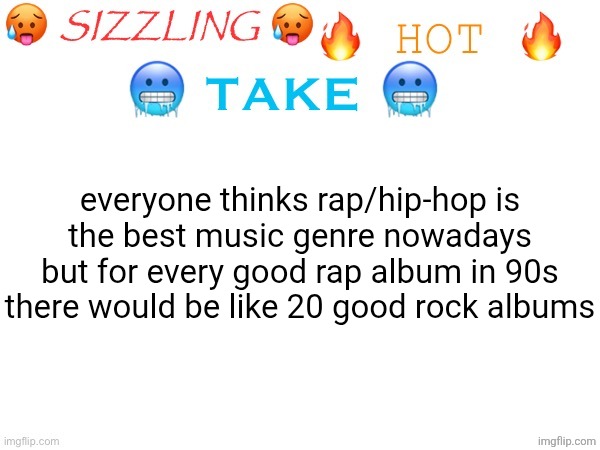 sizzling hot take | everyone thinks rap/hip-hop is
the best music genre nowadays but for every good rap album in 90s there would be like 20 good rock albums | image tagged in sizzling hot take | made w/ Imgflip meme maker